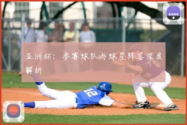 亚洲杯:参赛球队与球星阵容深度解析