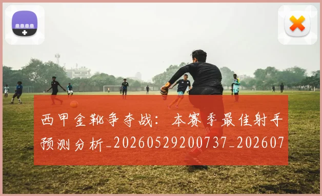 西甲金靴争夺战：本赛季最佳射手预测分析_20260529200737_20260703181938
