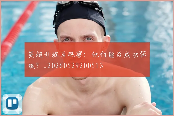 英超升班马观察：他们能否成功保级？_20260529200513
