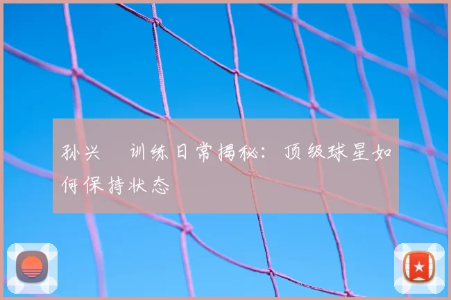 孙兴慜训练日常揭秘：顶级球星如何保持状态