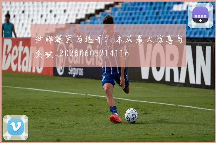 世锦赛黑马选手：本届最大惊喜与突破_20260605214116