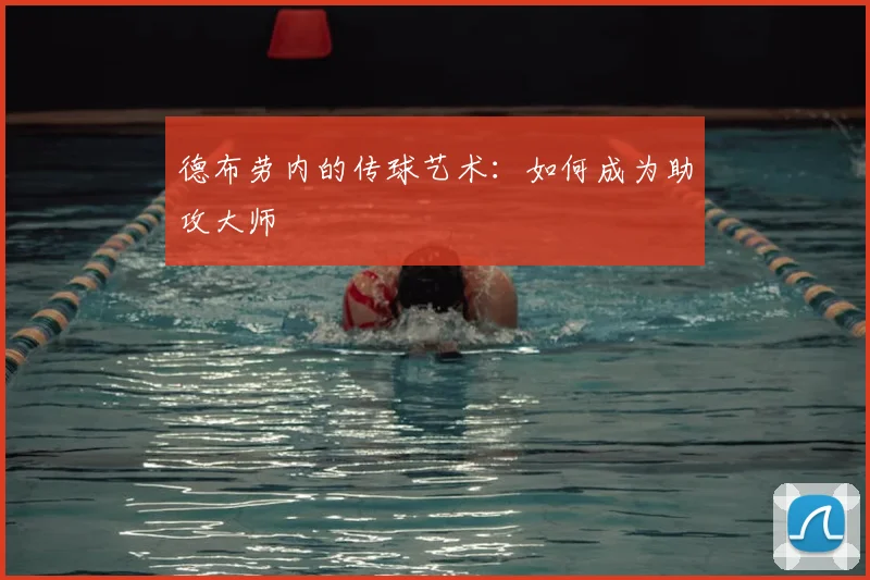 德布劳内的传球艺术：如何成为助攻大师