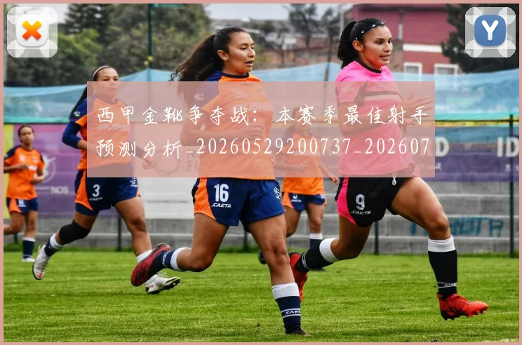 西甲金靴争夺战:本赛季最佳射手预测分析_20260529200737_20260703181938