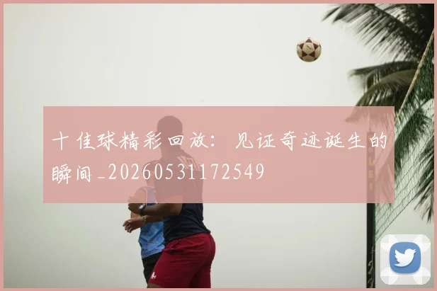 十佳球精彩回放:见证奇迹诞生的瞬间_20260531172549