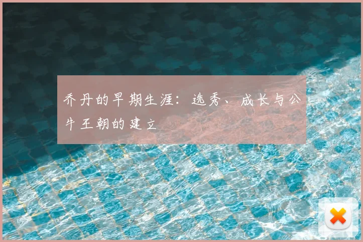 乔丹的早期生涯：选秀、成长与公牛王朝的建立