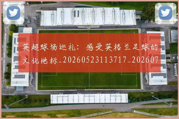 英超球场巡礼：感受英格兰足球的文化地标_20260523113717_20260702174135