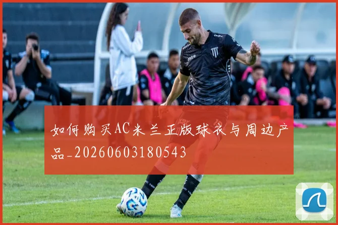如何购买AC米兰正版球衣与周边产品_20260603180543