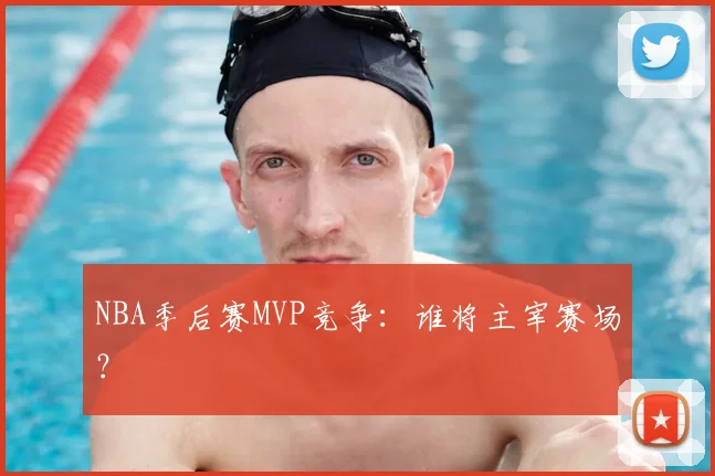 NBA季后赛MVP竞争:谁将主宰赛场?
