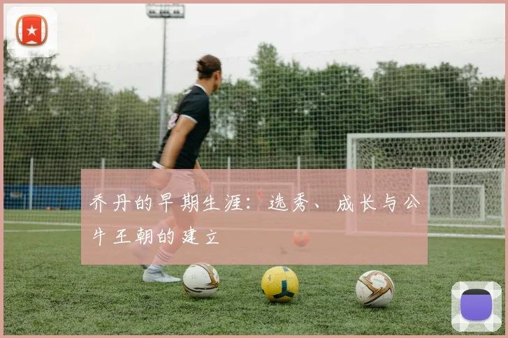 乔丹的早期生涯:选秀、成长与公牛王朝的建立