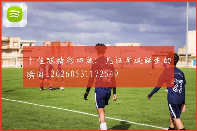 十佳球精彩回放：见证奇迹诞生的瞬间_20260531172549