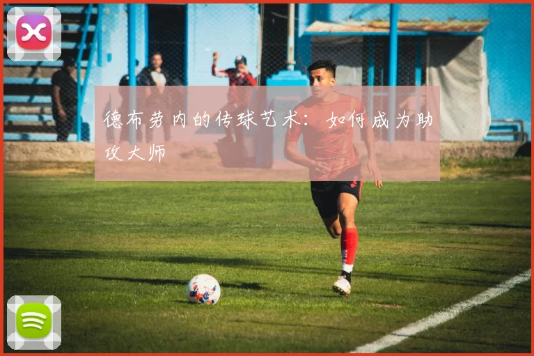 德布劳内的传球艺术:如何成为助攻大师