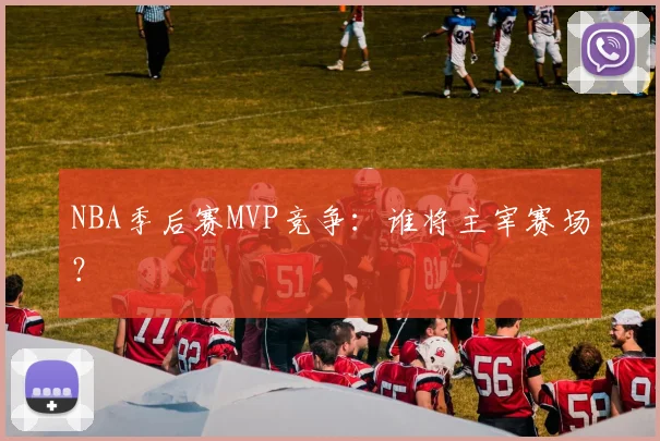 NBA季后赛MVP竞争：谁将主宰赛场？
