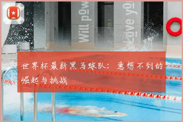 世界杯最新黑马球队：意想不到的崛起与挑战