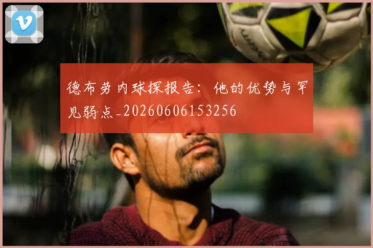 德布劳内球探报告:他的优势与罕见弱点_20260606153256