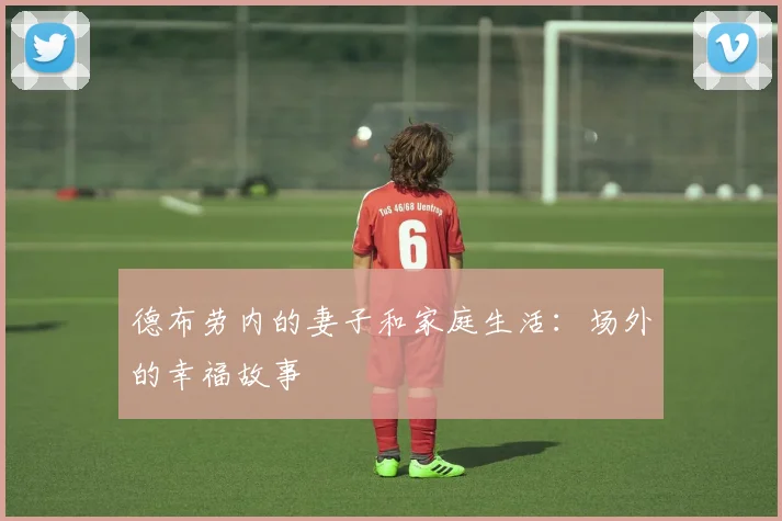 德布劳内的妻子和家庭生活:场外的幸福故事